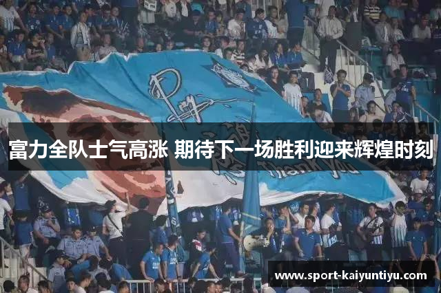 富力全队士气高涨 期待下一场胜利迎来辉煌时刻