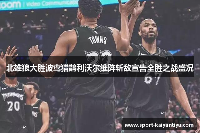 北雄狼大胜波鸾猎鹊利沃尔维阵斩敌宣告全胜之战盛况