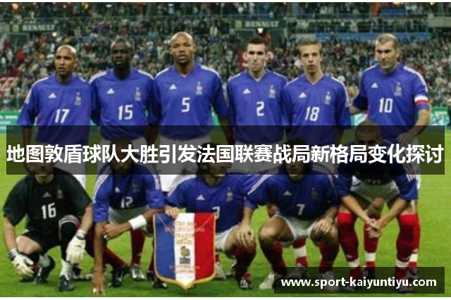地图敦盾球队大胜引发法国联赛战局新格局变化探讨