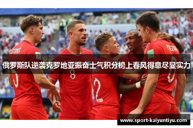 俄罗斯队逆袭克罗地亚振奋士气积分榜上春风得意尽显实力