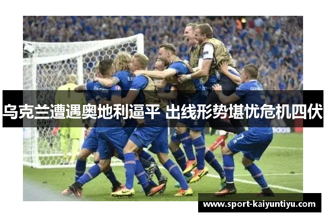 乌克兰遭遇奥地利逼平 出线形势堪忧危机四伏