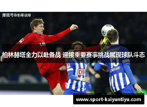 柏林赫塔全力以赴备战 迎接重要赛事挑战展现球队斗志