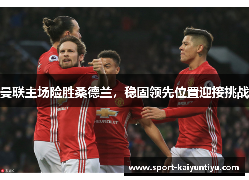 曼联主场险胜桑德兰，稳固领先位置迎接挑战