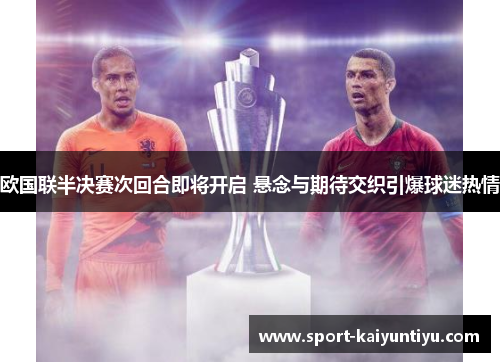 欧国联半决赛次回合即将开启 悬念与期待交织引爆球迷热情