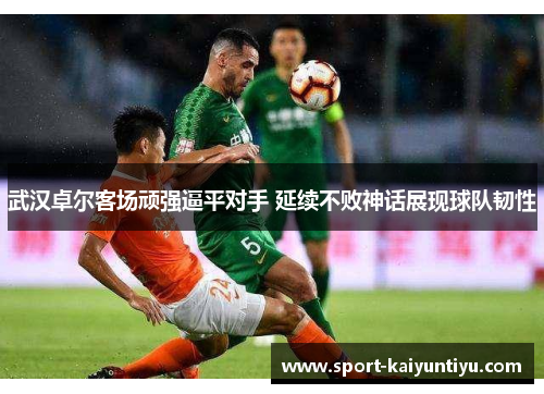 武汉卓尔客场顽强逼平对手 延续不败神话展现球队韧性