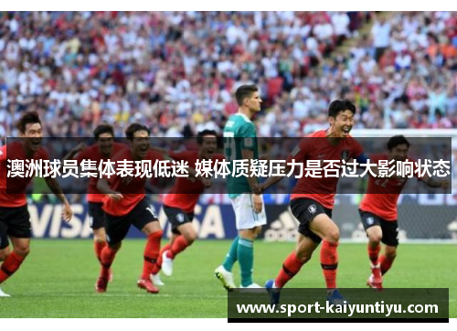 澳洲球员集体表现低迷 媒体质疑压力是否过大影响状态