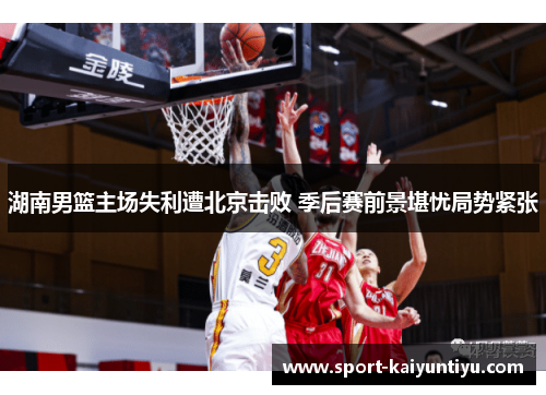 湖南男篮主场失利遭北京击败 季后赛前景堪忧局势紧张