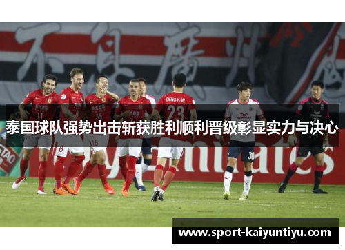泰国球队强势出击斩获胜利顺利晋级彰显实力与决心