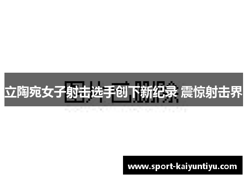立陶宛女子射击选手创下新纪录 震惊射击界