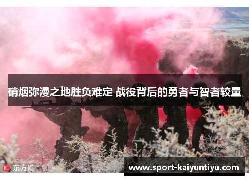 硝烟弥漫之地胜负难定 战役背后的勇者与智者较量
