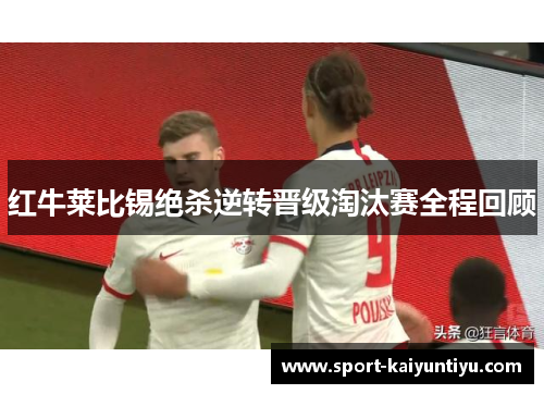 红牛莱比锡绝杀逆转晋级淘汰赛全程回顾