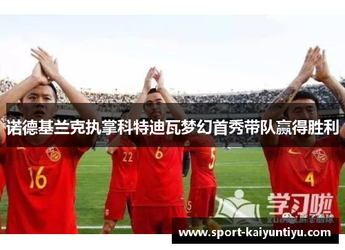 诺德基兰克执掌科特迪瓦梦幻首秀带队赢得胜利