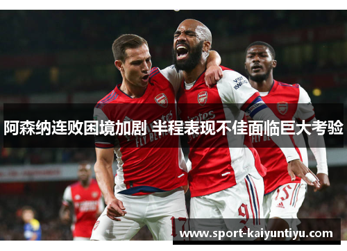 阿森纳连败困境加剧 半程表现不佳面临巨大考验