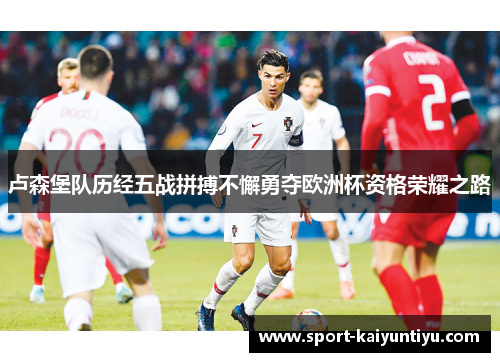卢森堡队历经五战拼搏不懈勇夺欧洲杯资格荣耀之路