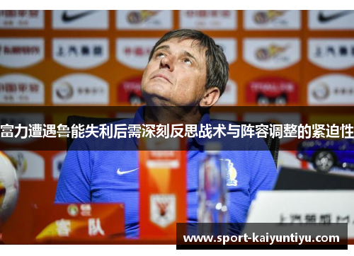 富力遭遇鲁能失利后需深刻反思战术与阵容调整的紧迫性
