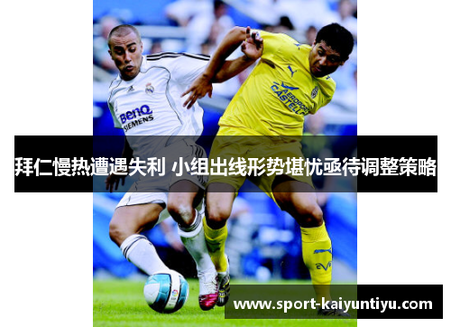 拜仁慢热遭遇失利 小组出线形势堪忧亟待调整策略