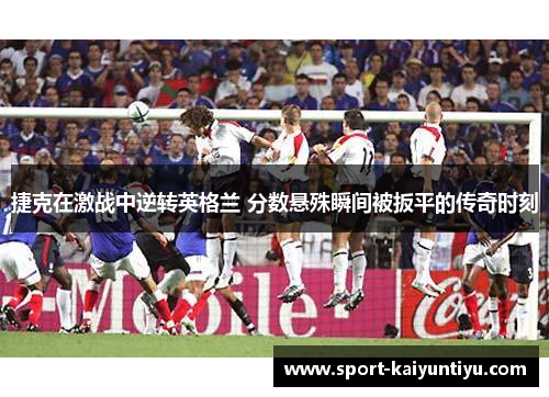 捷克在激战中逆转英格兰 分数悬殊瞬间被扳平的传奇时刻