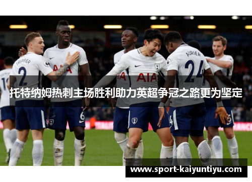 托特纳姆热刺主场胜利助力英超争冠之路更为坚定