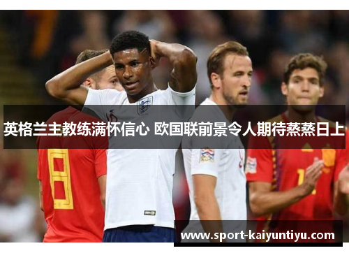 英格兰主教练满怀信心 欧国联前景令人期待蒸蒸日上