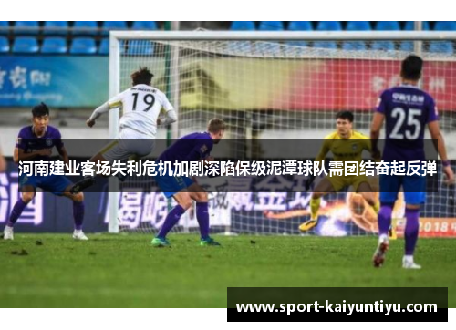 河南建业客场失利危机加剧深陷保级泥潭球队需团结奋起反弹