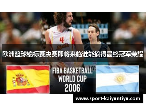 欧洲篮球锦标赛决赛即将来临谁能摘得最终冠军荣耀