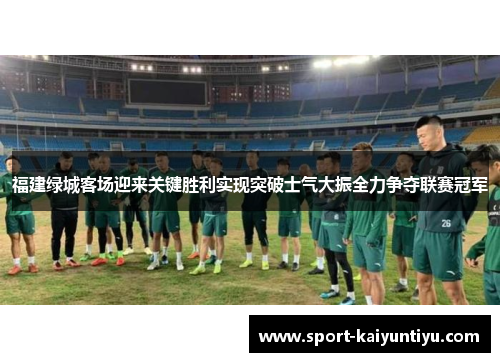 福建绿城客场迎来关键胜利实现突破士气大振全力争夺联赛冠军