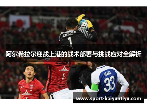 阿尔希拉尔迎战上港的战术部署与挑战应对全解析