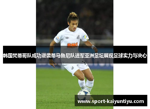 韩国梵蒂哥队成功逆袭蒂马鲁尼队进军亚洲足坛展现足球实力与决心