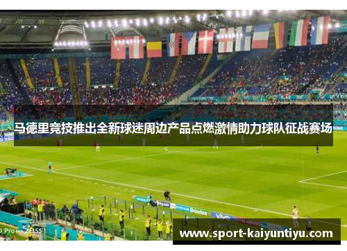 马德里竞技推出全新球迷周边产品点燃激情助力球队征战赛场