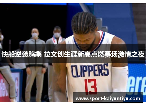 快船逆袭鹈鹕 拉文创生涯新高点燃赛场激情之夜