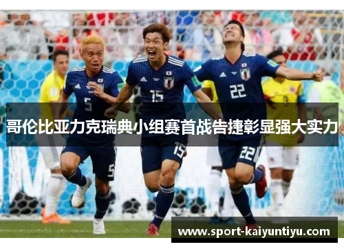 哥伦比亚力克瑞典小组赛首战告捷彰显强大实力