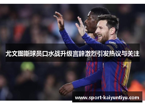 尤文图斯球员口水战升级言辞激烈引发热议与关注