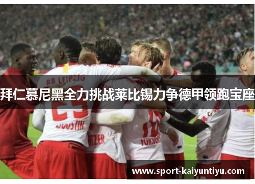 拜仁慕尼黑全力挑战莱比锡力争德甲领跑宝座