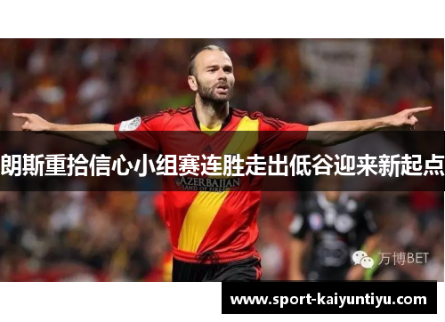 朗斯重拾信心小组赛连胜走出低谷迎来新起点