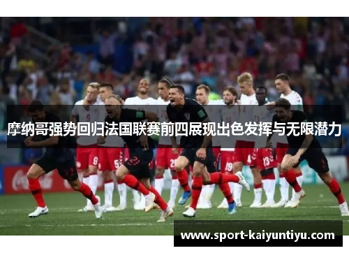 摩纳哥强势回归法国联赛前四展现出色发挥与无限潜力