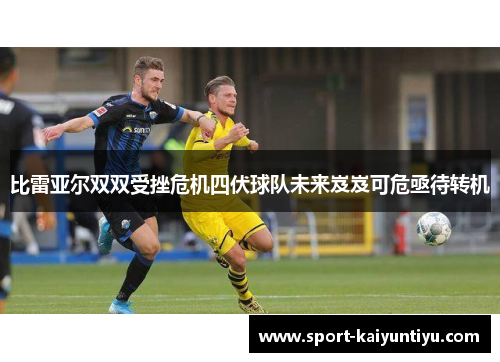 比雷亚尔双双受挫危机四伏球队未来岌岌可危亟待转机