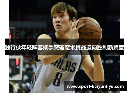 独行侠年轻阵容携手突破魔术挑战迈向胜利新篇章