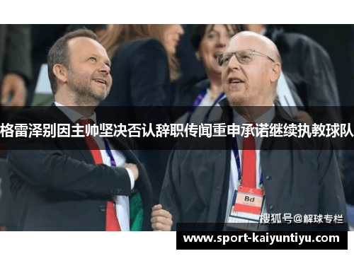 格雷泽别因主帅坚决否认辞职传闻重申承诺继续执教球队