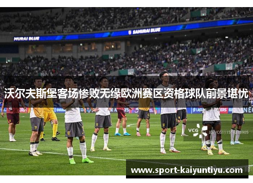 沃尔夫斯堡客场惨败无缘欧洲赛区资格球队前景堪忧