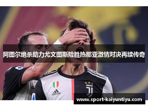 阿图尔绝杀助力尤文图斯险胜热那亚激情对决再续传奇