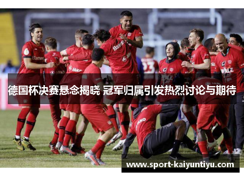 德国杯决赛悬念揭晓 冠军归属引发热烈讨论与期待