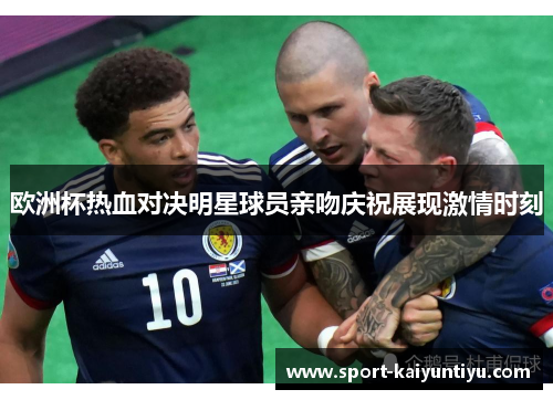 欧洲杯热血对决明星球员亲吻庆祝展现激情时刻