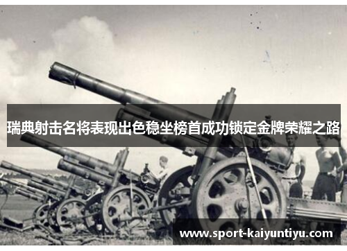 瑞典射击名将表现出色稳坐榜首成功锁定金牌荣耀之路