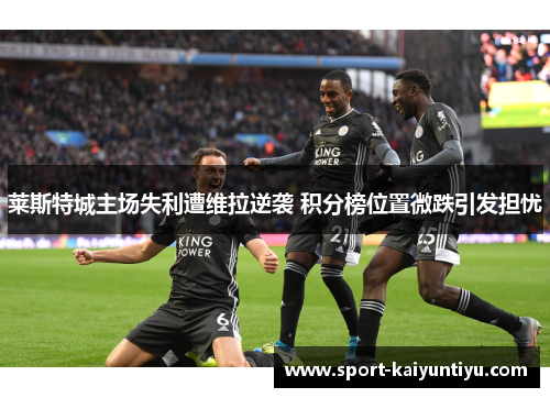 莱斯特城主场失利遭维拉逆袭 积分榜位置微跌引发担忧