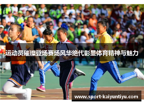 运动员璀璨登场赛场风华绝代彰显体育精神与魅力
