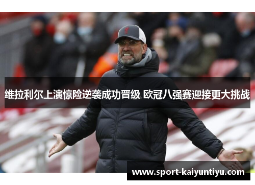 维拉利尔上演惊险逆袭成功晋级 欧冠八强赛迎接更大挑战