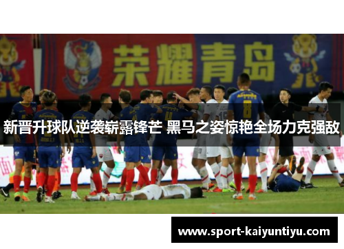 新晋升球队逆袭崭露锋芒 黑马之姿惊艳全场力克强敌