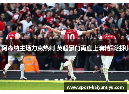 阿森纳主场力克热刺 英超豪门再度上演精彩胜利