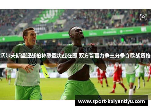 沃尔夫斯堡迎战柏林联盟决战在即 双方誓言力争三分争夺欧战资格