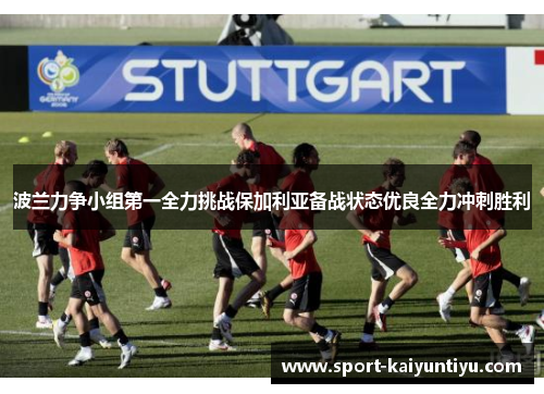 波兰力争小组第一全力挑战保加利亚备战状态优良全力冲刺胜利